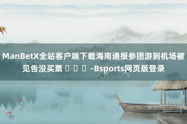 ManBetX全站客户端下载海南通报参团游到机场被见告没买票 ​​​-Bsports网页版登录