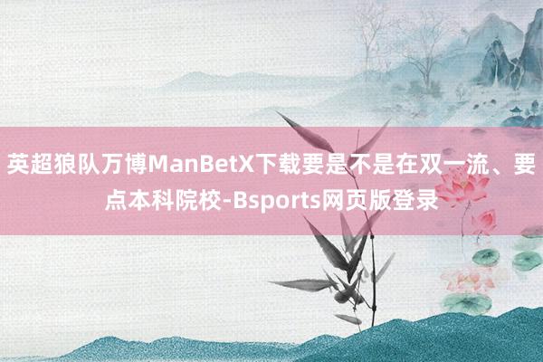 英超狼队万博ManBetX下载要是不是在双一流、要点本科院校-Bsports网页版登录