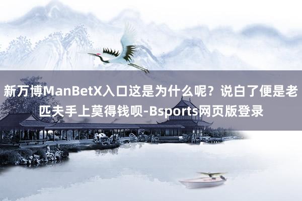 新万博ManBetX入口这是为什么呢？说白了便是老匹夫手上莫得钱呗-Bsports网页版登录