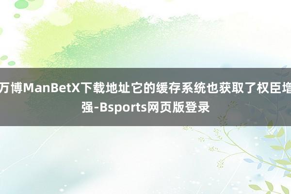 万博ManBetX下载地址它的缓存系统也获取了权臣增强-Bsports网页版登录