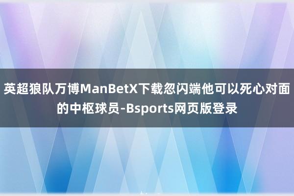 英超狼队万博ManBetX下载忽闪端他可以死心对面的中枢球员-Bsports网页版登录
