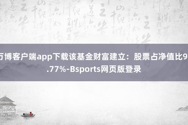 万博客户端app下载该基金财富建立：股票占净值比92.77%-Bsports网页版登录