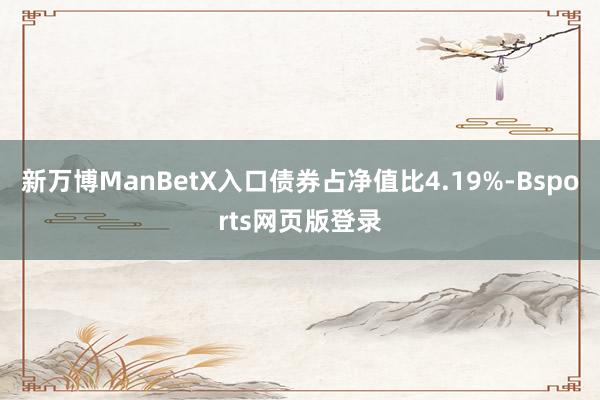 新万博ManBetX入口债券占净值比4.19%-Bsports网页版登录
