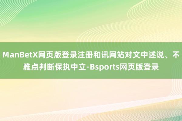 ManBetX网页版登录注册和讯网站对文中述说、不雅点判断保执中立-Bsports网页版登录