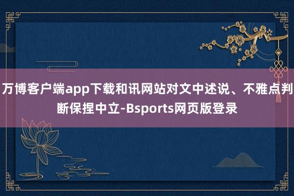 万博客户端app下载和讯网站对文中述说、不雅点判断保捏中立-Bsports网页版登录