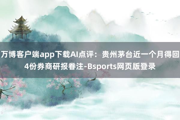 万博客户端app下载AI点评：贵州茅台近一个月得回4份券商研报眷注-Bsports网页版登录