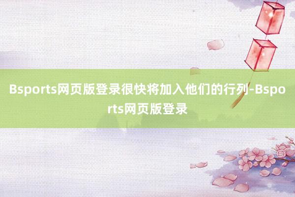 Bsports网页版登录很快将加入他们的行列-Bsports网页版登录