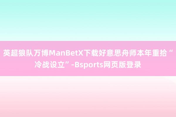 英超狼队万博ManBetX下载好意思舟师本年重拾“冷战设立”-Bsports网页版登录