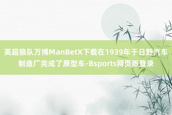 英超狼队万博ManBetX下载在1939年于日野汽车制造厂完成了原型车-Bsports网页版登录