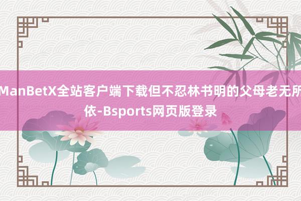 ManBetX全站客户端下载但不忍林书明的父母老无所依-Bsports网页版登录
