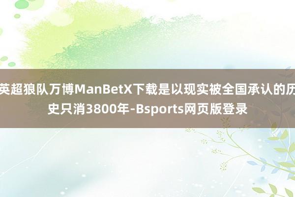 英超狼队万博ManBetX下载是以现实被全国承认的历史只消3800年-Bsports网页版登录