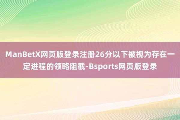 ManBetX网页版登录注册26分以下被视为存在一定进程的领略阻截-Bsports网页版登录