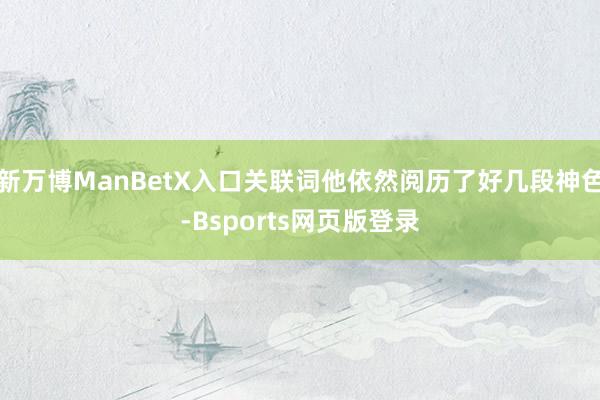 新万博ManBetX入口关联词他依然阅历了好几段神色-Bsports网页版登录