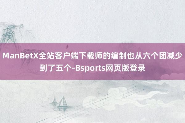 ManBetX全站客户端下载师的编制也从六个团减少到了五个-Bsports网页版登录
