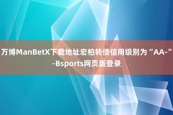 万博ManBetX下载地址宏柏转债信用级别为“AA-”-Bsports网页版登录