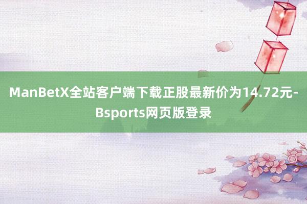 ManBetX全站客户端下载正股最新价为14.72元-Bsports网页版登录