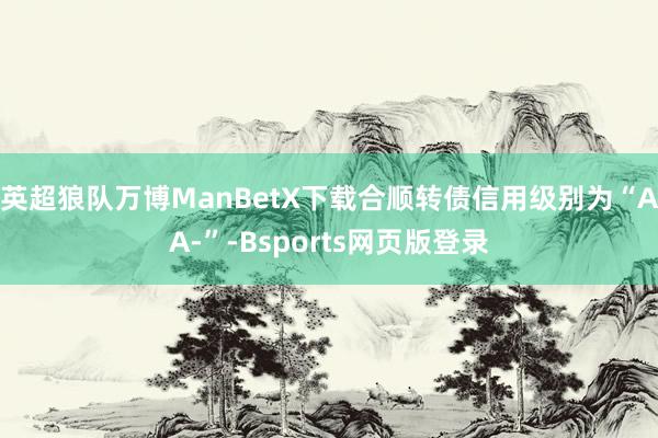英超狼队万博ManBetX下载合顺转债信用级别为“AA-”-Bsports网页版登录