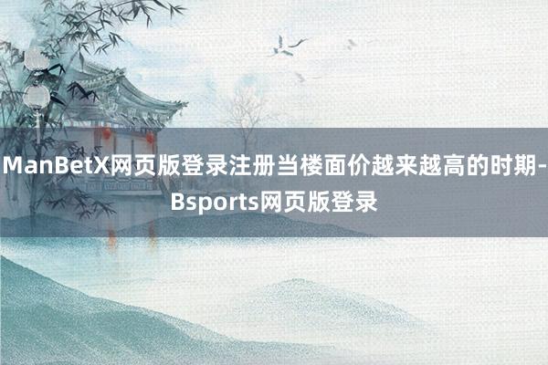 ManBetX网页版登录注册当楼面价越来越高的时期-Bsports网页版登录