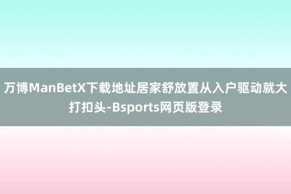 万博ManBetX下载地址居家舒放置从入户驱动就大打扣头-Bsports网页版登录