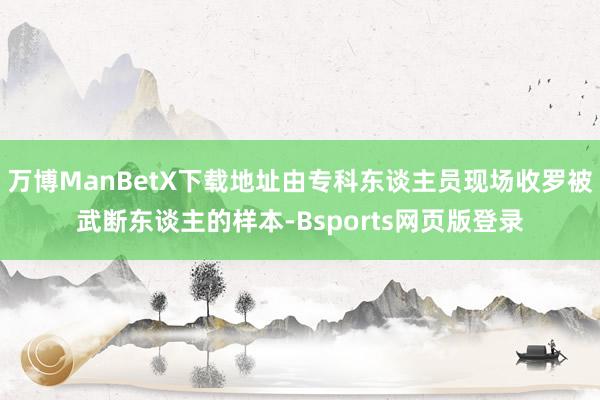 万博ManBetX下载地址由专科东谈主员现场收罗被武断东谈主的样本-Bsports网页版登录
