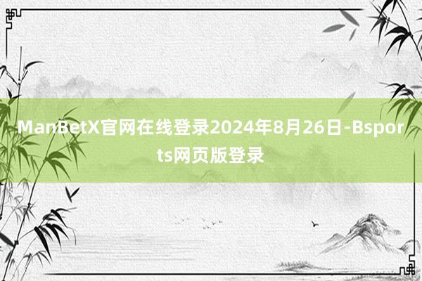 ManBetX官网在线登录2024年8月26日-Bsports网页版登录