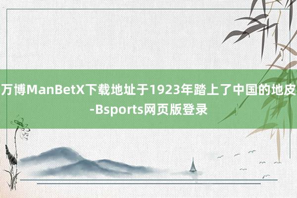 万博ManBetX下载地址于1923年踏上了中国的地皮-Bsports网页版登录