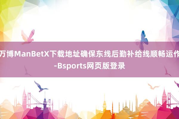 万博ManBetX下载地址确保东线后勤补给线顺畅运作-Bsports网页版登录