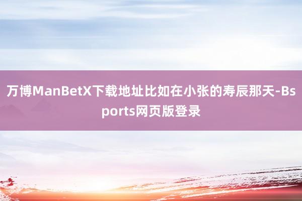 万博ManBetX下载地址比如在小张的寿辰那天-Bsports网页版登录