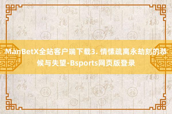 ManBetX全站客户端下载3. 情愫疏离永劫刻的恭候与失望-Bsports网页版登录