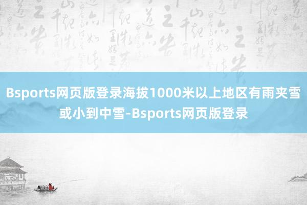 Bsports网页版登录海拔1000米以上地区有雨夹雪或小到中雪-Bsports网页版登录