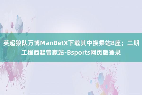 英超狼队万博ManBetX下载其中换乘站8座；二期工程西起曾家站-Bsports网页版登录