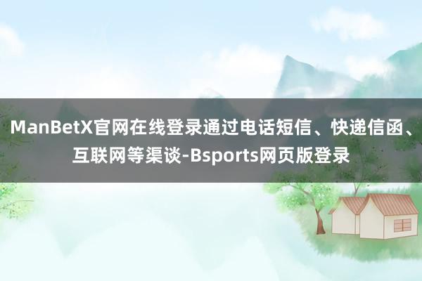 ManBetX官网在线登录通过电话短信、快递信函、互联网等渠谈-Bsports网页版登录