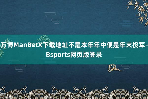万博ManBetX下载地址不是本年年中便是年末投军-Bsports网页版登录