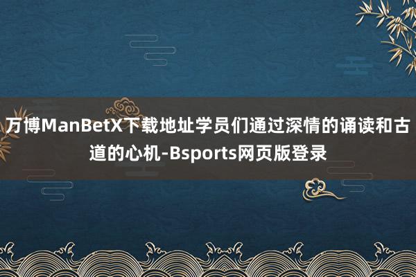 万博ManBetX下载地址学员们通过深情的诵读和古道的心机-Bsports网页版登录
