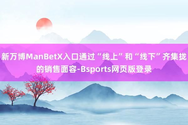 新万博ManBetX入口通过“线上”和“线下”齐集拢的销售面容-Bsports网页版登录