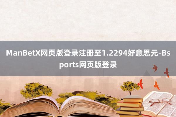 ManBetX网页版登录注册至1.2294好意思元-Bsports网页版登录