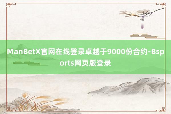 ManBetX官网在线登录卓越于9000份合约-Bsports网页版登录