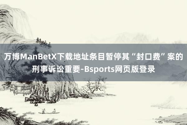 万博ManBetX下载地址条目暂停其“封口费”案的刑事诉讼重要-Bsports网页版登录