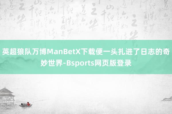 英超狼队万博ManBetX下载便一头扎进了日志的奇妙世界-Bsports网页版登录
