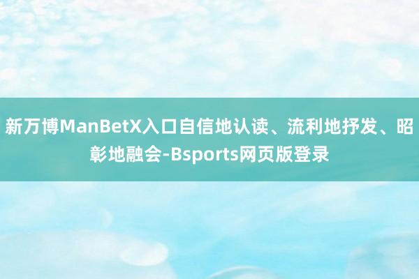 新万博ManBetX入口自信地认读、流利地抒发、昭彰地融会-Bsports网页版登录