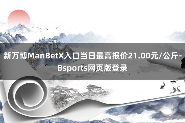 新万博ManBetX入口当日最高报价21.00元/公斤-Bsports网页版登录