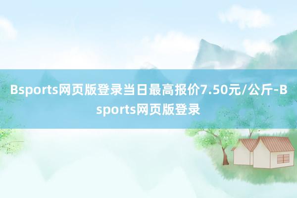 Bsports网页版登录当日最高报价7.50元/公斤-Bsports网页版登录