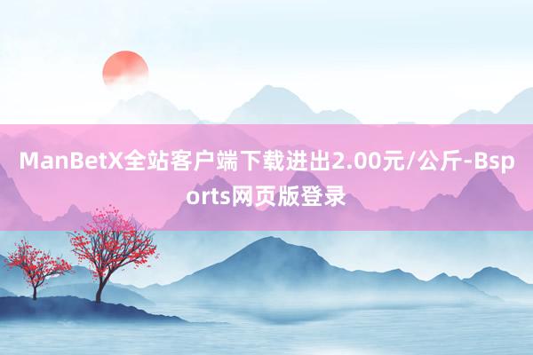 ManBetX全站客户端下载进出2.00元/公斤-Bsports网页版登录