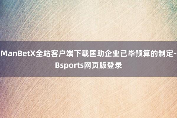 ManBetX全站客户端下载匡助企业已毕预算的制定-Bsports网页版登录