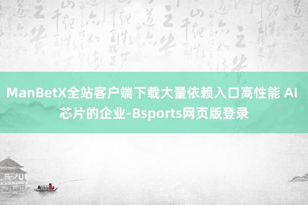 ManBetX全站客户端下载大量依赖入口高性能 AI 芯片的企业-Bsports网页版登录