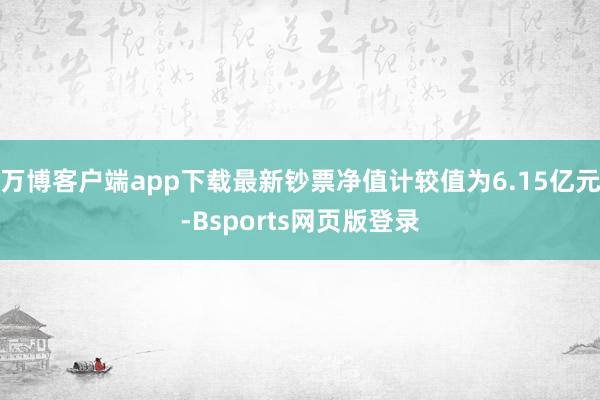 万博客户端app下载最新钞票净值计较值为6.15亿元-Bsports网页版登录