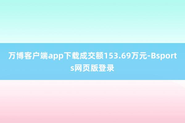 万博客户端app下载成交额153.69万元-Bsports网页版登录
