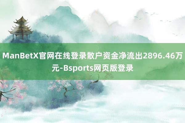 ManBetX官网在线登录散户资金净流出2896.46万元-Bsports网页版登录