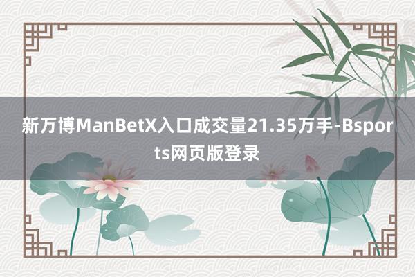 新万博ManBetX入口成交量21.35万手-Bsports网页版登录