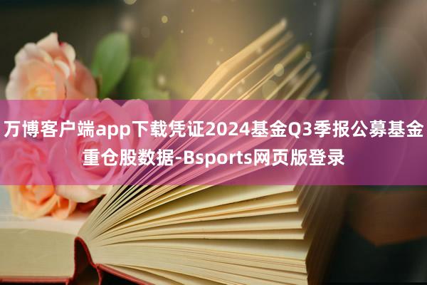 万博客户端app下载凭证2024基金Q3季报公募基金重仓股数据-Bsports网页版登录